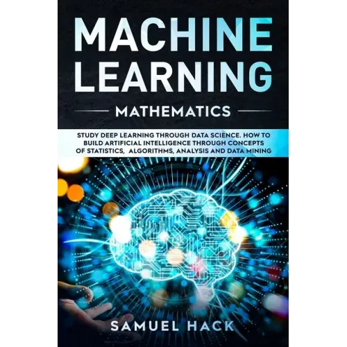Machine Learning Mathematics: Study Deep Learning Through Data Science. How to Build Artificial Intelligence Through Concepts of Statistics, Algorit