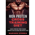 HIGH PROTEIN CROSS TRAINING Diet: ACHIEVE YOUR BEST CROSS TRAINING WORKOUTS WiTH DELICIOUS HIGH PROTEIN FOODS