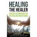 Healing the Healer: Positive Affirmations for the Healing Professions