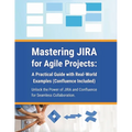 Mastering JIRA for Agile Projects: A Practical Guide with Real-World Examples (Confluence Included): Unlock the Power of JIRA and Confluence for Seaml