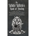 The White Witch's Book of Healing: Weaving Magickal Rituals throughout your Craft for Sacred Healing and Reclamation of the Wild Witch Within