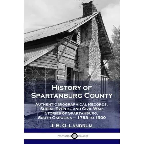History of Spartanburg County: Authentic Biographical Records, Social Events, and Civil War Stories of Spartanburg, South Carolina - 1783 to 1900