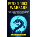 Psychological Warfare: The Most Effective Techniques For Fighting And Winning (How To Always Keep The Upper Hand On Anyone Psychologically)
