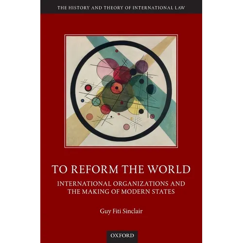 To Reform the World: International Organizations and the Making of Modern States