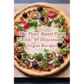 The Plant-Based Pizza Bible: 95 Deliciously Vegan Recipes