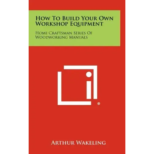 How To Build Your Own Workshop Equipment: Home Craftsman Series Of Woodworking Manuals