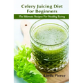 Celery Juicing Diet for Beginners: The Ultimate Recipe for Healthy Living
