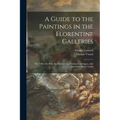 A Guide to the Paintings in the Florentine Galleries: the Uffizi, the Pitti, the Accademia; a Critical Catalogue, With Quotations From Vasari