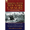 Riding with New York Cavalry: Two Accounts of the American Civil War by a Union Army Officer-Three Years in the Federal Cavalry & the Capture, Priso