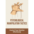 Psychological Manipulation Tactics: Control Your Emotions Effortlessly: Manipulation Tactics