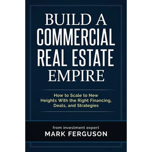 Build a Commercial Real Estate Empire: How to Scale to New Heights With the Right Financing, Deals, and Strategies