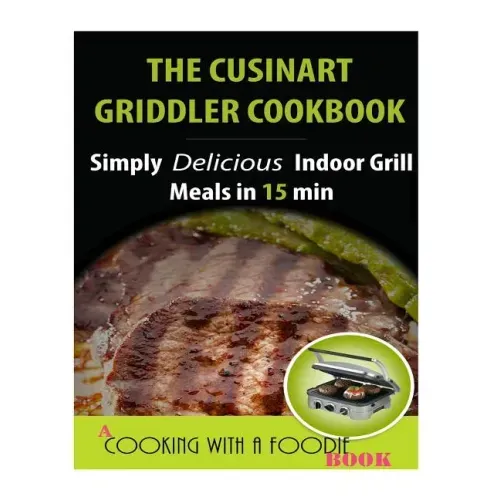 The Cuisinart Griddler Cookbook: Simply Delicious Indoor Grill Meals in 15 Min (Full Color)