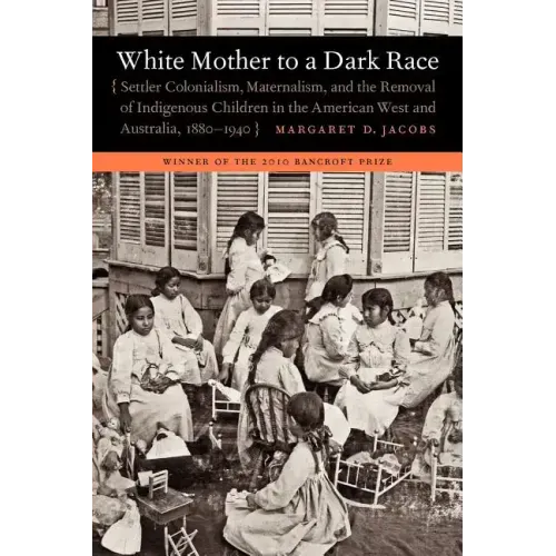 White Mother to a Dark Race: Settler Colonialism, Maternalism, and the Removal of Indigenous Children in the American West and Australia, 1880-1940