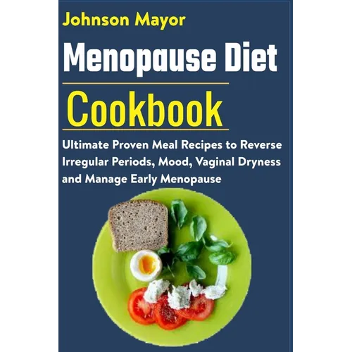 Menopause Diet Cookbook: Ultimate Proven Meal Recipe to Reverse Irregular Periods, Mood, Vaginal Dryness and Manage Early Menopause