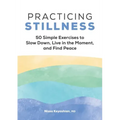 Practicing Stillness: 50 Simple Exercises to Slow Down, Live in the Moment, and Find Peace