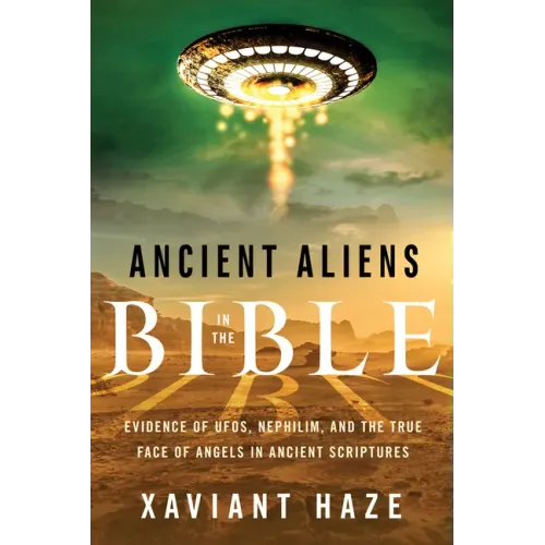 Ancient Aliens in the Bible: Evidence of Ufos, Nephilim, and the True Face of Angels in Ancient Scriptures