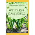 The Complete Guide to Weedless Gardening: An Ultimate Guide To Weedless Gardening