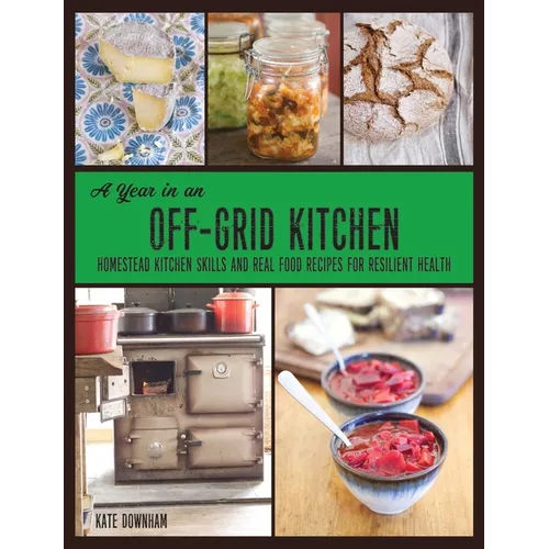 A Year in an Off-Grid Kitchen: Homestead Kitchen Skills and Real Food Recipes for Resilient Health
