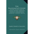 The Blacksmith's Guide: Valuable Instructions On Forging, Welding, Hardening, Tempering, Casehardening, Annealing, Coloring, Brazing (1907)