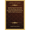 Spiritual Mysteries Revealed Unto Man Being a Record of Messages Involuntarily Received While in Full Consciousness