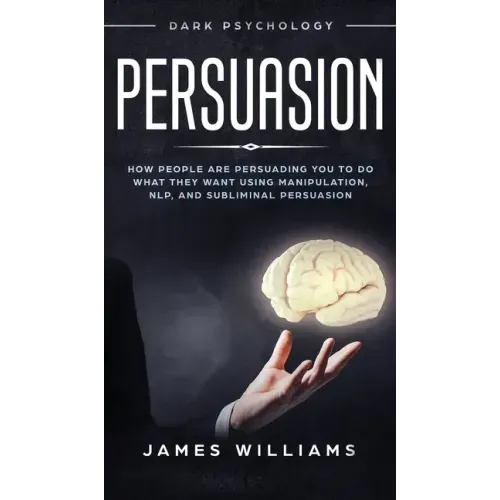 Persuasion: Dark Psychology - How People are Influencing You to do What They Want Using Manipulation, NLP, and Subliminal Persuasion