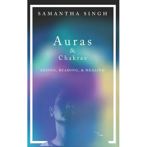 Auras & Chakras Seeing, Reading, and Healing: A beginner's guide to how you can see and use auras and chakras to live a better, more balanced life.