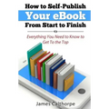 How to Self-Publish Your eBook From Start to Finish: Everything You Need to Know to Get to The Top