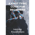 A Knot Tying Guide For Beginners: Learning Proven Knots: Essential Knots