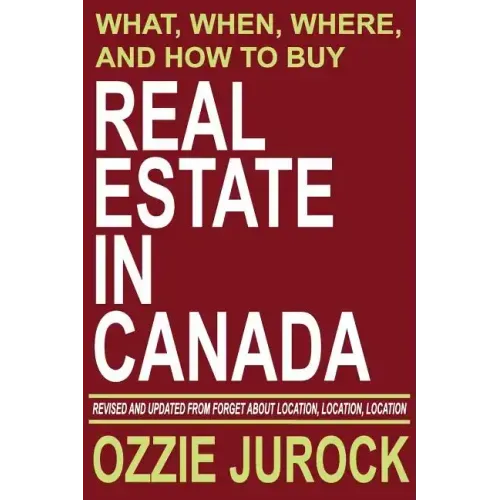 Real Estate in Canada - What, When, Where and How to Buy Real Estate in Canada: Revised & Updated from Forget About Location, Location, Location...