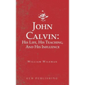 John Calvin: His Life, His Teaching, And His Influence