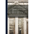 Greenhouse Construction: A Complete Manual on the Building, Heating, Ventilating and Arrangement of Greenhouses, and the Construction of Hotbed
