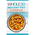 The Whole30 Instant Pot Cookbook: The Ultimate Whole30 Instant Pot Quick, Easy and Healthy Recipes for Your Multicooker and Instant Pot Pressure Cooke