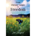 From Chronic Fatigue to Freedom: Healing the Mind to Heal the Body, Healing the Body to Heal the Mind. A Journey of Transformation from Illness to Pro