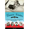 Women Aviators: 26 Stories of Pioneer Flights, Daring Missions, and Record-Setting Journeys