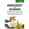 Aromatherapy for Beginners: The Ultimate Guide to Relieve your Pain, Improve your Health and Relax your Mind using Aromatherapy and Essential Oils