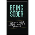 Being Sober: 50 Things to Do Instead of Getting F***ed Up Being Sober