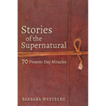 Stories of the Supernatural: 70 Present-Day Miracles
