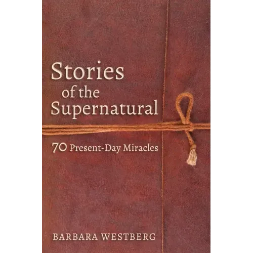 Stories of the Supernatural: 70 Present-Day Miracles