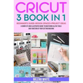 Cricut: 3 BOOKS IN 1: Beginner's Guide + Design Space + Project Ideas. A Complete and Illustrated Guide to Mastering All the T