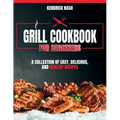 Grill Cookbook for Beginners: A Collection of Easy, Delicious, and Healthy Recipes