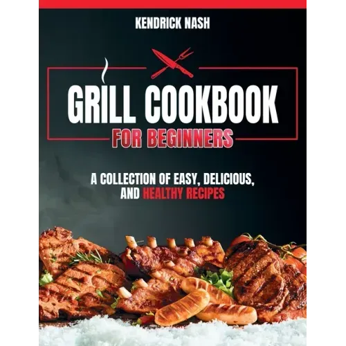 Grill Cookbook for Beginners: A Collection of Easy, Delicious, and Healthy Recipes