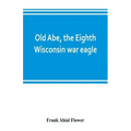Old Abe, the Eighth Wisconsin war eagle: a full account of his capture and enlistment, exploits in war and honorable as well as useful career in peace