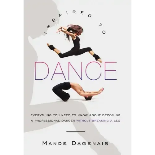 Inspired to Dance: Everything You Need to Know about Becoming a Professional Dancer without Breaking a Leg