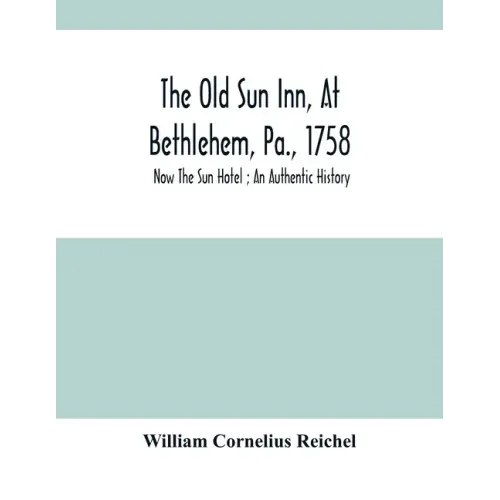 The Old Sun Inn, At Bethlehem, Pa., 1758: Now The Sun Hotel; An Authentic History