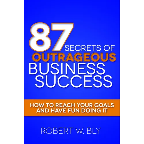87 Secrets of Outrageous Business Success: How to Reach Your Goals and Have Fun Doing It