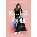 Declutter Like a Mother: A Guilt-Free, No-Stress Way to Transform Your Home and Your Life