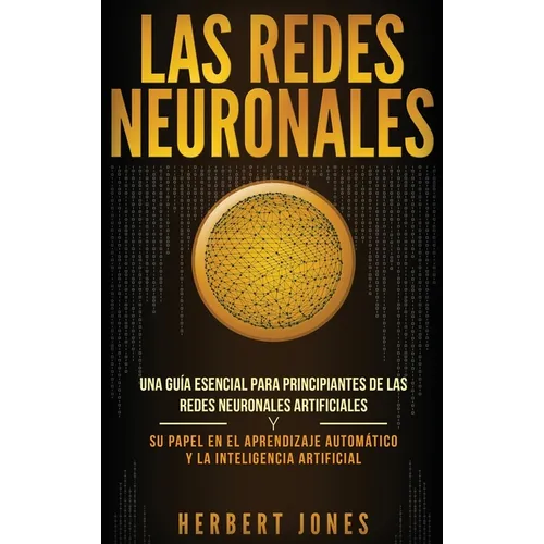 Las redes neuronales: Una guía esencial para principiantes de las redes neuronales artificiales y su papel en el aprendizaje automático y la inteligen