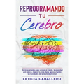Reprogramando tu cerebro: Técnicas simples para vencer el miedo, la ansiedad y el pánico, mejora tu vida diaria aprovechando las bondades de la