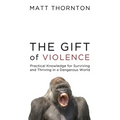 The Gift of Violence: Practical Knowledge for Surviving and Thriving in a Dangerous World