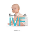 How to Cope with IVF: An Essential Survival Guide for First Timers